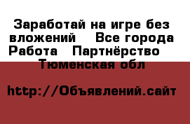 Заработай на игре без вложений! - Все города Работа » Партнёрство   . Тюменская обл.